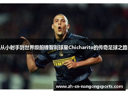 从小射手到世界级前锋智利球星Chicharito的传奇足球之路