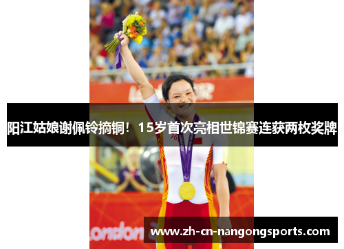 阳江姑娘谢佩铃摘铜！15岁首次亮相世锦赛连获两枚奖牌